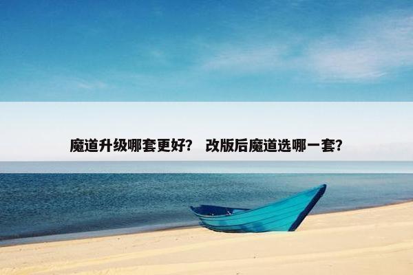 魔道升级哪套更好？ 改版后魔道选哪一套？