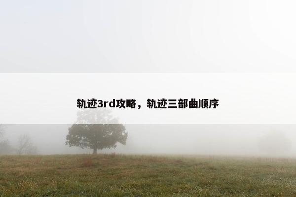 轨迹3rd攻略，轨迹三部曲顺序