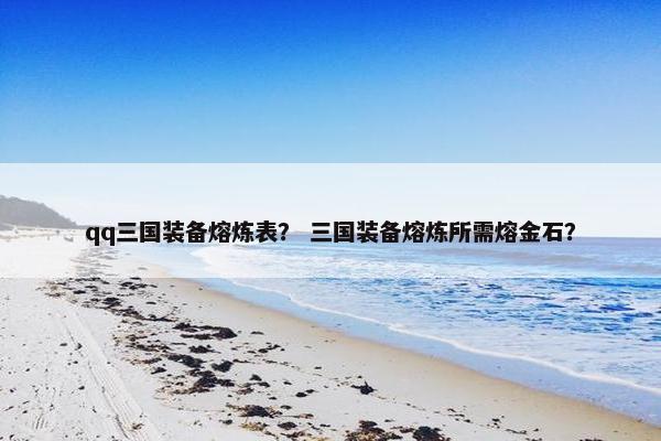 qq三国装备熔炼表？ 三国装备熔炼所需熔金石？