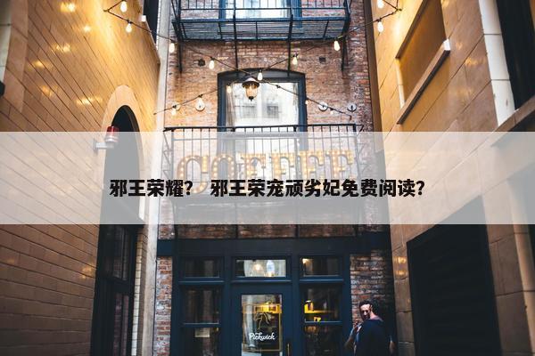 邪王荣耀？ 邪王荣宠顽劣妃免费阅读？