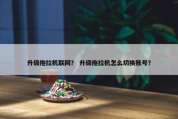 升级拖拉机联网？ 升级拖拉机怎么切换账号？