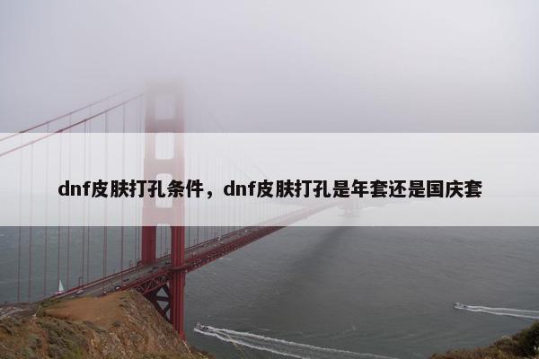 dnf皮肤打孔条件，dnf皮肤打孔是年套还是国庆套