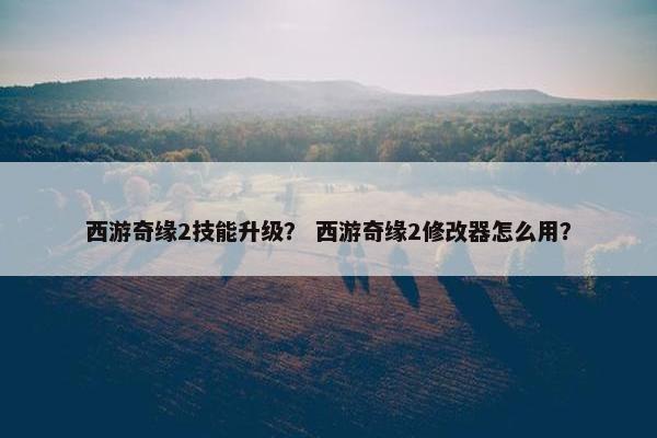 西游奇缘2技能升级？ 西游奇缘2修改器怎么用？