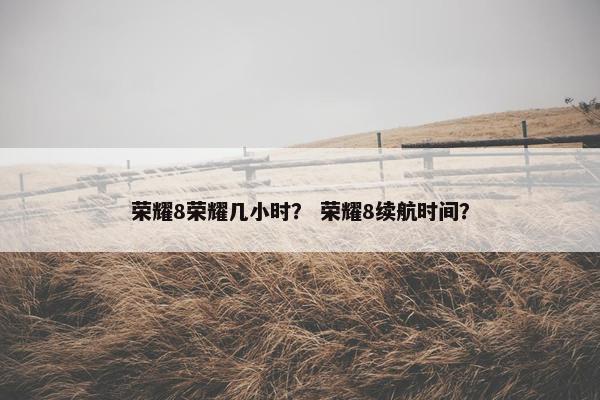 荣耀8荣耀几小时？ 荣耀8续航时间？