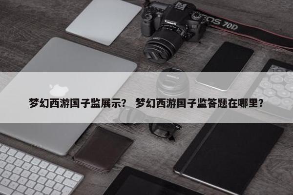 梦幻西游国子监展示？ 梦幻西游国子监答题在哪里？
