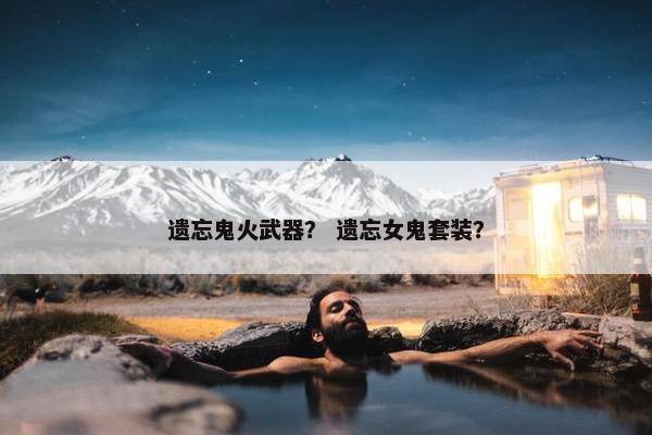 遗忘鬼火武器？ 遗忘女鬼套装？