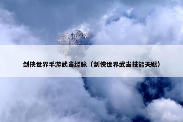 剑侠世界手游武当经脉（剑侠世界武当技能天赋）