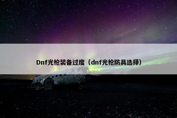 Dnf光枪装备过度（dnf光枪防具选择）