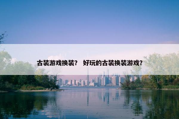 古装游戏换装？ 好玩的古装换装游戏？