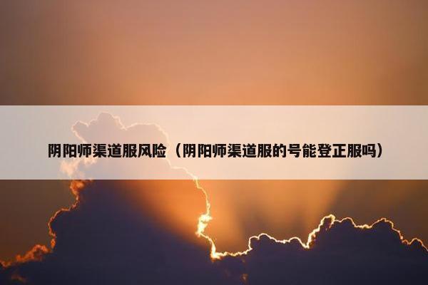 阴阳师渠道服风险（阴阳师渠道服的号能登正服吗）