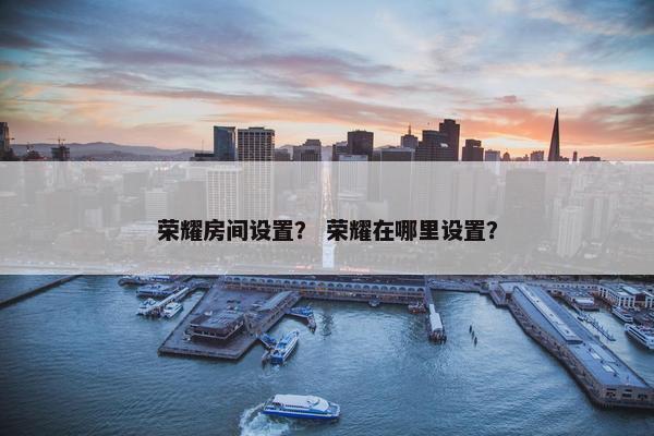 荣耀房间设置？ 荣耀在哪里设置？