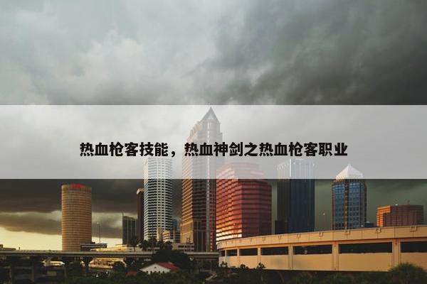 热血枪客技能，热血神剑之热血枪客职业